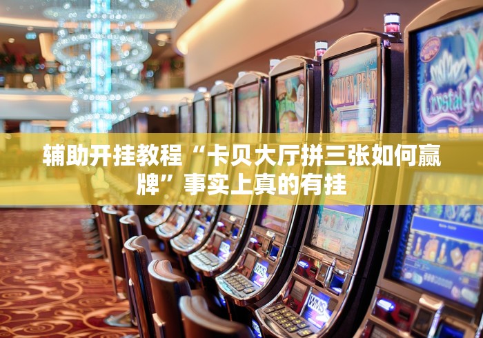 辅助开挂教程“卡贝大厅拼三张如何赢牌	”事实上真的有挂