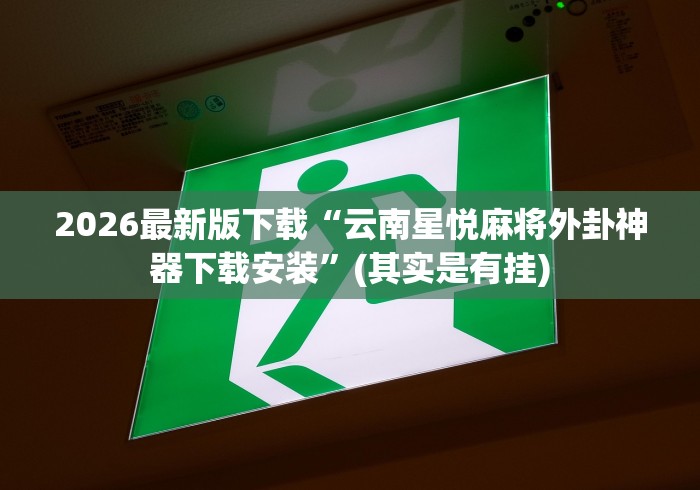 2026最新版下载“云南星悦麻将外卦神器下载安装	”(其实是有挂)