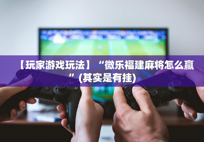 【玩家游戏玩法】“微乐福建麻将怎么赢”(其实是有挂)