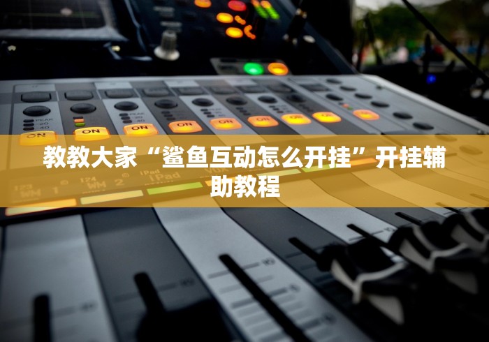 教教大家“鲨鱼互动怎么开挂”开挂辅助教程