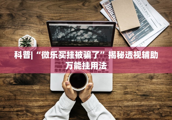 科普|“微乐买挂被骗了”揭秘透视辅助万能挂用法