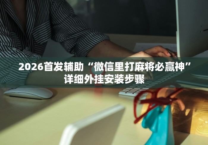 2026首发辅助“微信里打麻将必赢神”详细外挂安装步骤