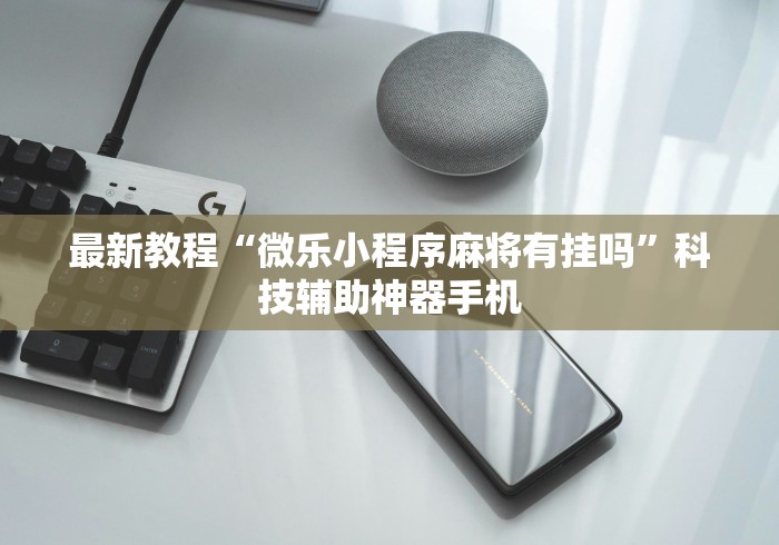 最新教程“微乐小程序麻将有挂吗”科技辅助神器手机