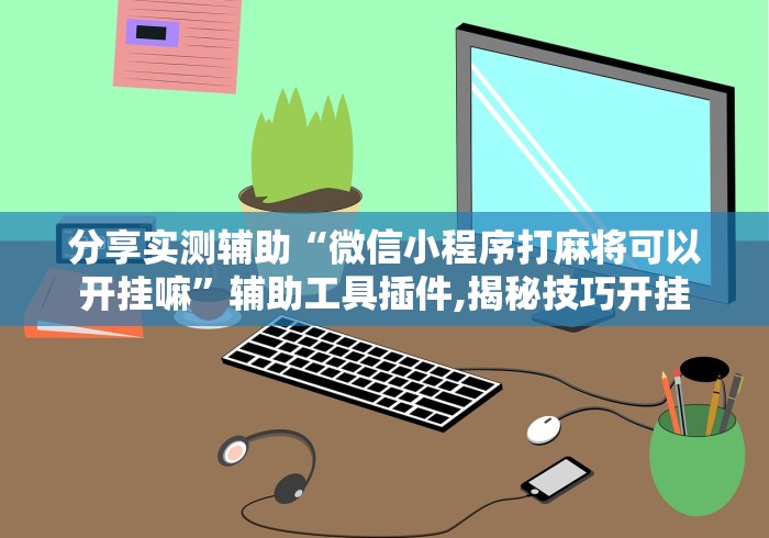 分析必看“微信小程序微乐麻将必赢神器”(原来确实是有挂)