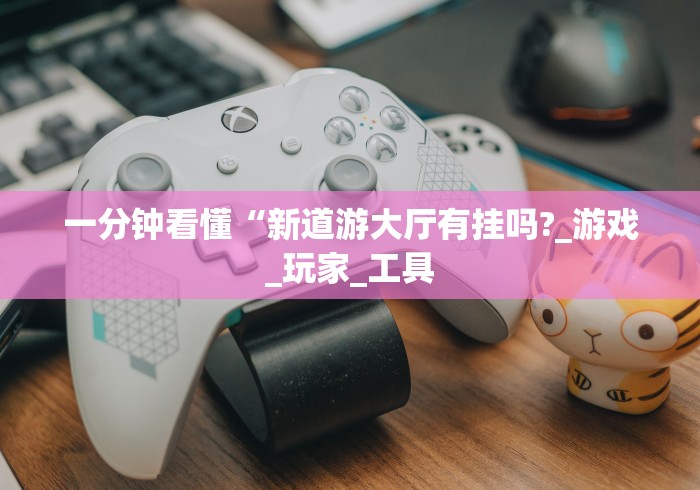 一分钟看懂“新道游大厅有挂吗?_游戏_玩家_工具