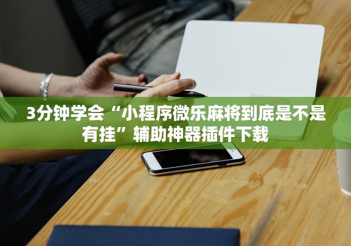 3分钟学会“小程序微乐麻将到底是不是有挂”辅助神器插件下载