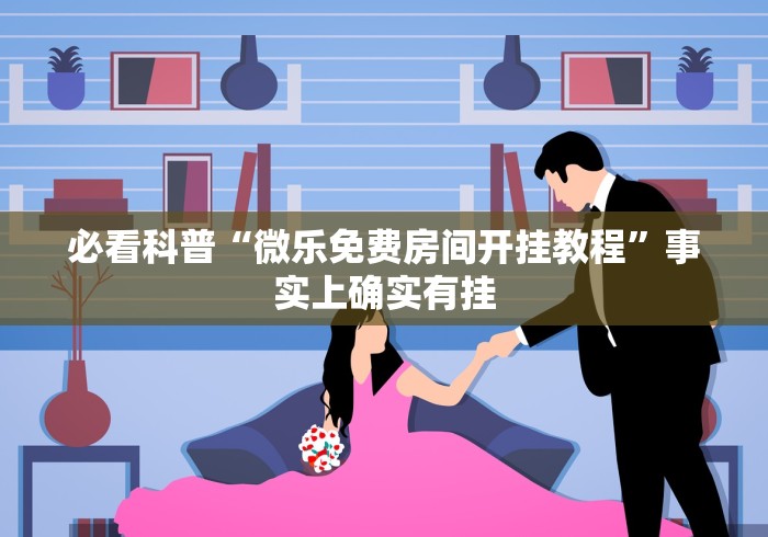 必看科普“微乐免费房间开挂教程”事实上确实有挂