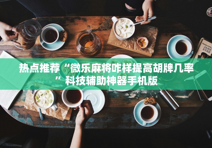 热点推荐“微乐麻将咋样提高胡牌几率	”科技辅助神器手机版