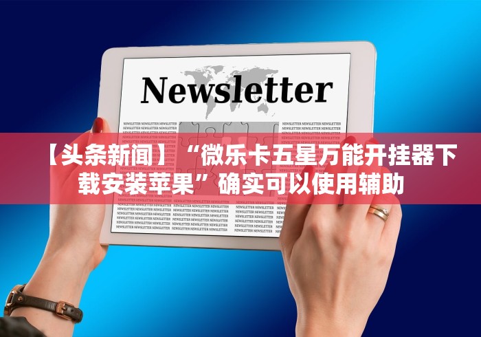 【头条新闻】“微乐卡五星万能开挂器下载安装苹果”确实可以使用辅助