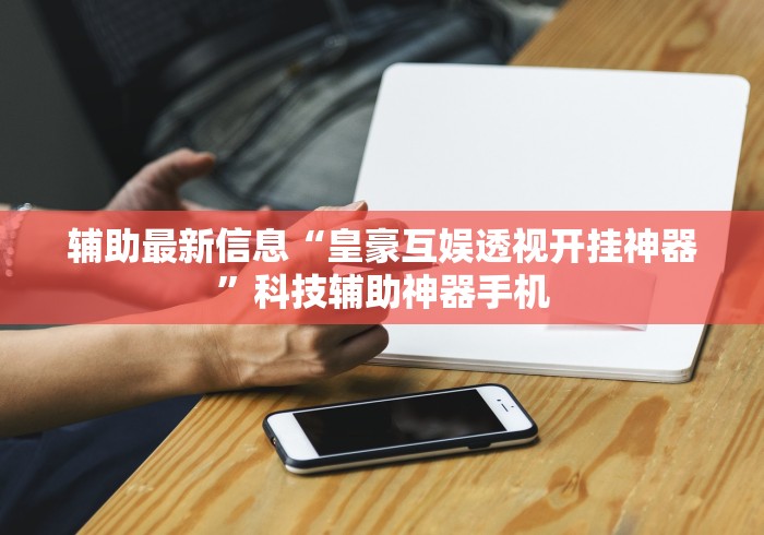 辅助最新信息“皇豪互娱透视开挂神器	”科技辅助神器手机