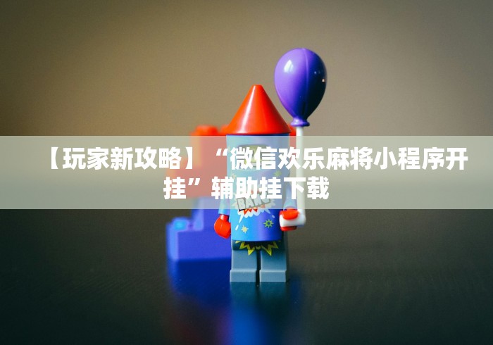 【玩家新攻略】“微信欢乐麻将小程序开挂”辅助挂下载