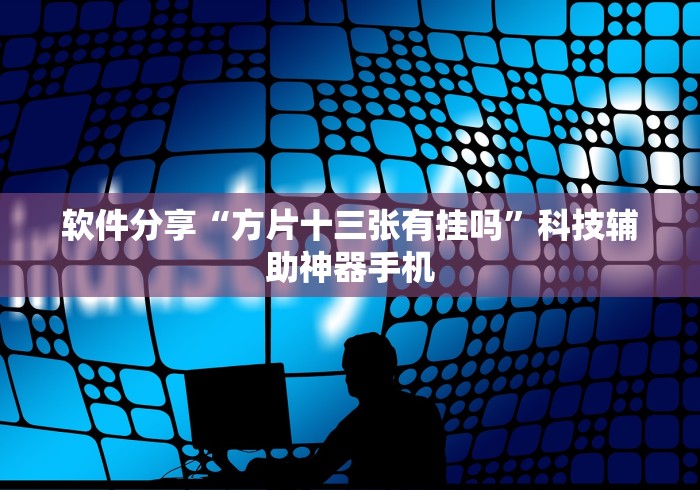软件分享“方片十三张有挂吗”科技辅助神器手机