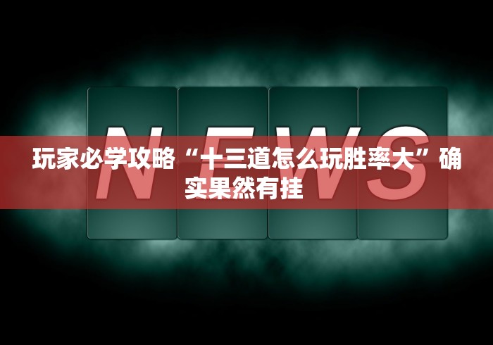玩家必学攻略“十三道怎么玩胜率大	”确实果然有挂 