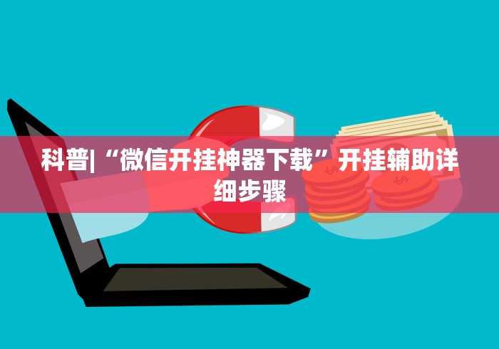 科普|“微信开挂神器下载	”开挂辅助详细步骤