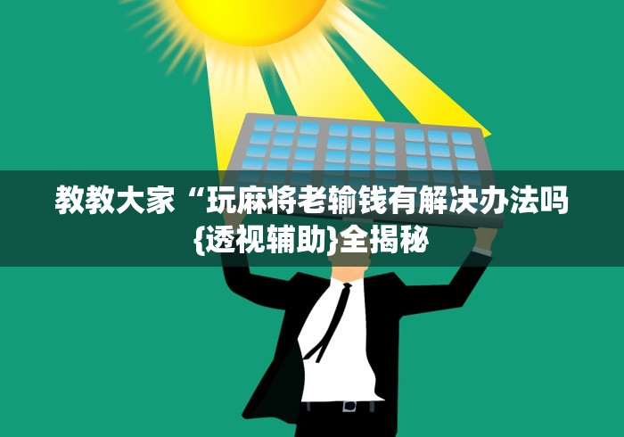 教教大家“玩麻将老输钱有解决办法吗{透视辅助}全揭秘 教教大家“玩麻将老输钱有解决办法吗{透视辅助}全揭秘