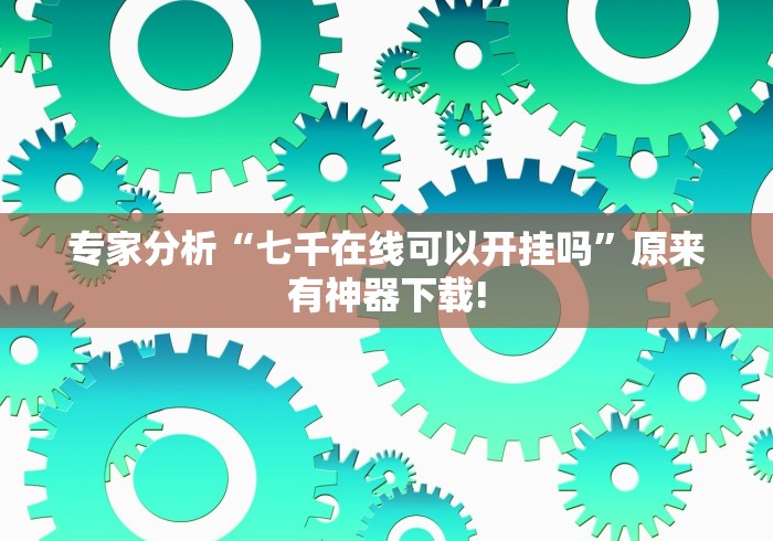 专家分析“七千在线可以开挂吗”原来有神器下载!