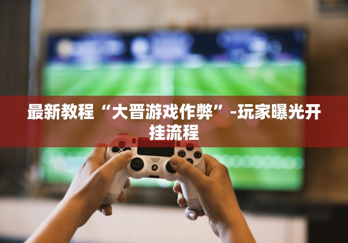 最新教程“大晋游戏作弊”-玩家曝光开挂流程
