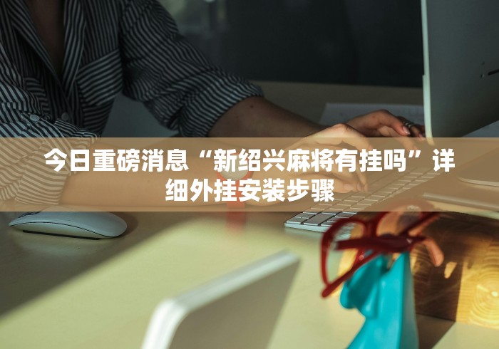 今日重磅消息“新绍兴麻将有挂吗”详细外挂安装步骤
