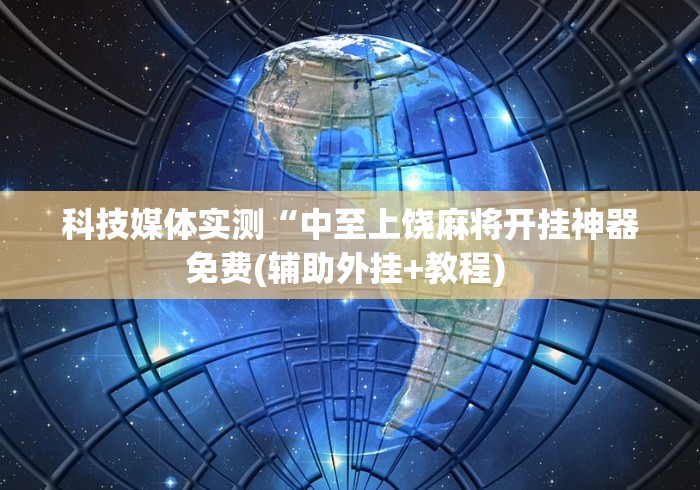 科技媒体实测“中至上饶麻将开挂神器免费(辅助外挂+教程) 科技媒体实测“中至上饶麻将开挂神器免费(辅助外挂+教程)