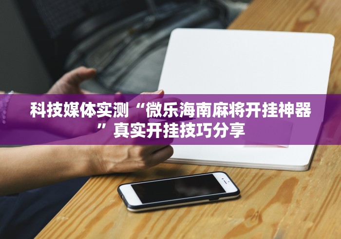 科技媒体实测“微乐海南麻将开挂神器	”真实开挂技巧分享
