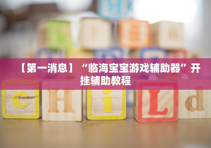 【第一消息】“临海宝宝游戏辅助器	”开挂辅助教程