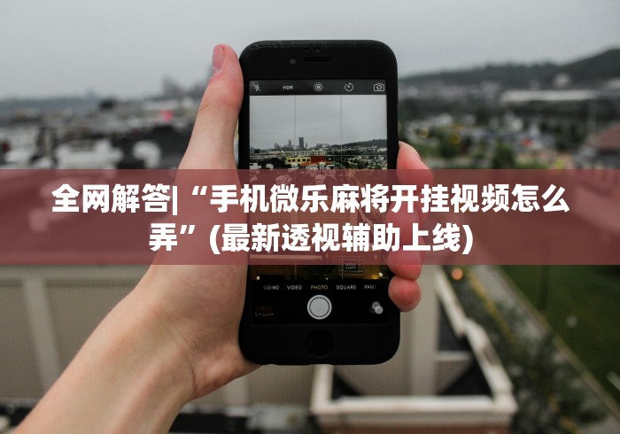 全网解答|“手机微乐麻将开挂视频怎么弄”(最新透视辅助上线)