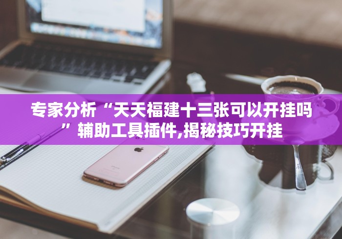 专家分析“天天福建十三张可以开挂吗”辅助工具插件,揭秘技巧开挂