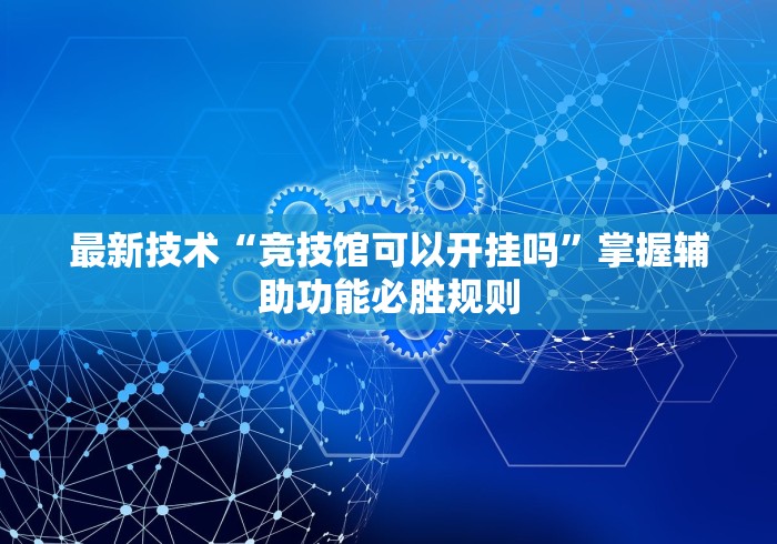 最新技术“竞技馆可以开挂吗	”掌握辅助功能必胜规则