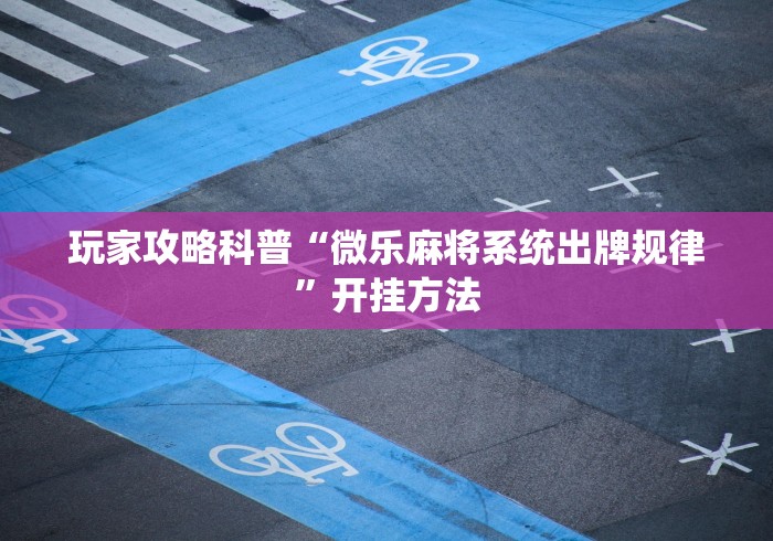 玩家攻略科普“微乐麻将系统出牌规律”开挂方法