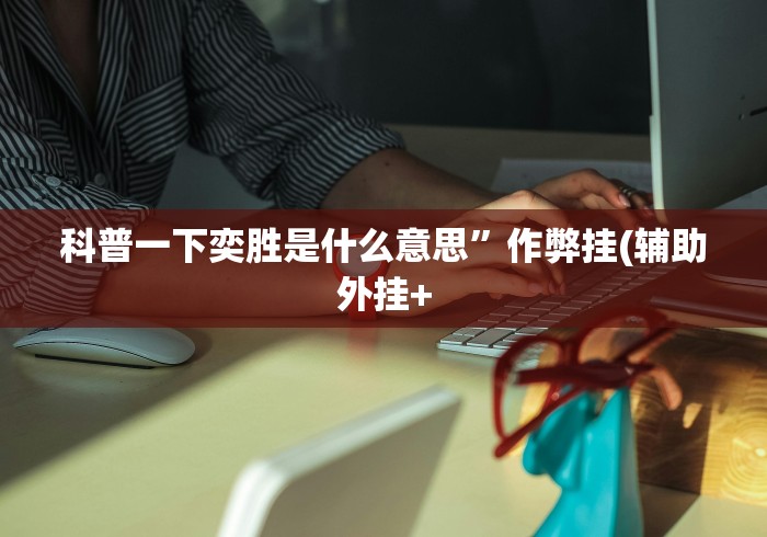 科普一下奕胜是什么意思	”作弊挂(辅助外挂+