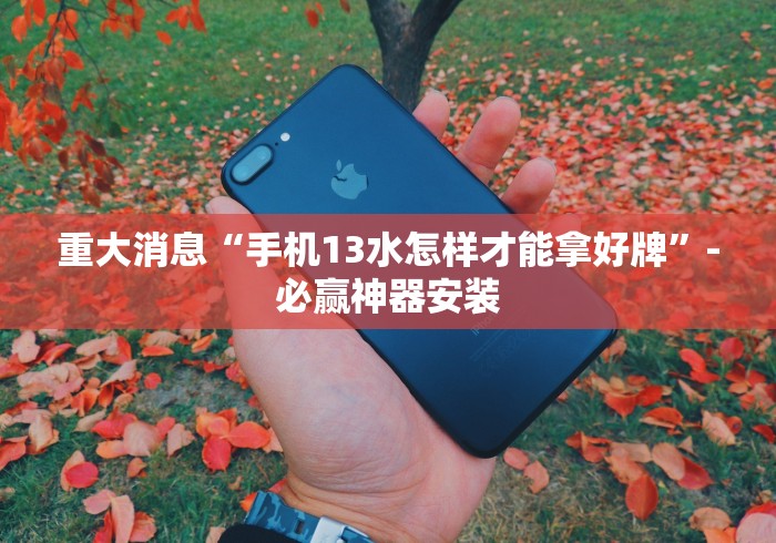 重大消息“手机13水怎样才能拿好牌	”-必赢神器安装